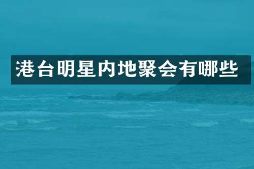 港台明星内地聚会有哪些