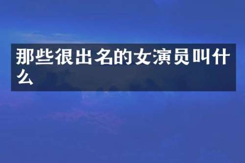 那些很出名的女演员叫什么