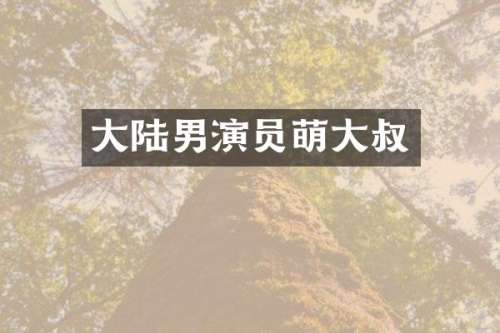 大陆男演员萌大叔