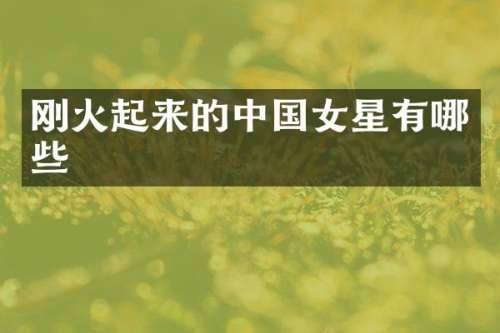 刚火起来的中国女星有哪些