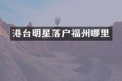 港台明星落户福州哪里