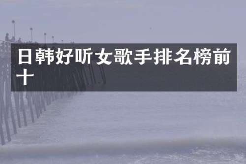 日韩好听女歌手排名榜前十
