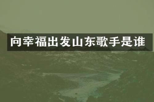 向幸福出发山东歌手是谁