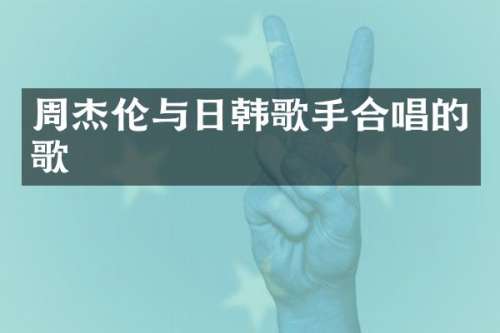 周杰伦与日韩歌手合唱的歌