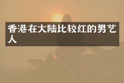 香港在大陆比较红的男艺人