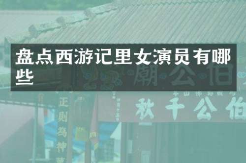 盘点西游记里女演员有哪些