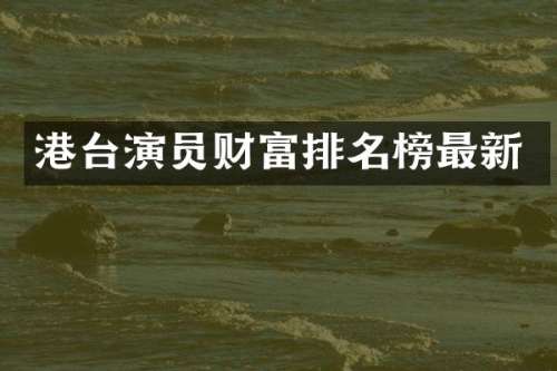 港台演员财富排名榜最新