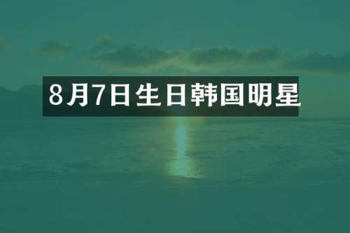 8月7日生日韩国明星