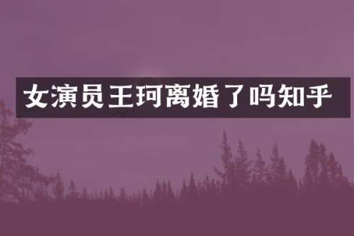 女演员王珂离婚了吗知乎