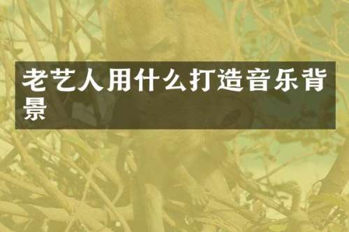 老艺人用什么打造音乐背景