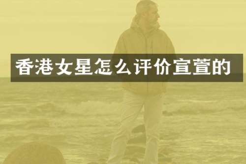 香港女星怎么评价宣萱的