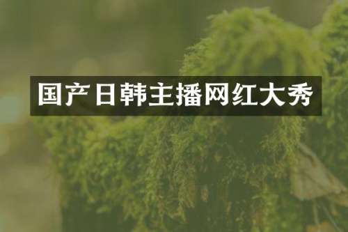 国产日韩主播网红大秀