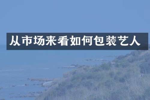 从市场来看如何包装艺人