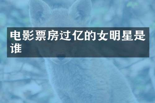 电影票房过亿的女明星是谁