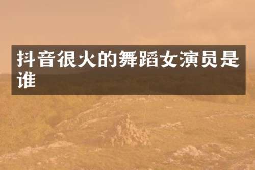 抖音很火的舞蹈女演员是谁