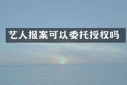 艺人报案可以委托授权吗