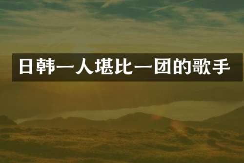 日韩一人堪比一团的歌手