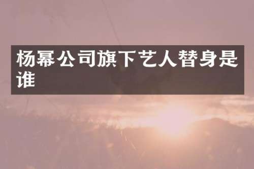 杨幂公司旗下艺人替身是谁