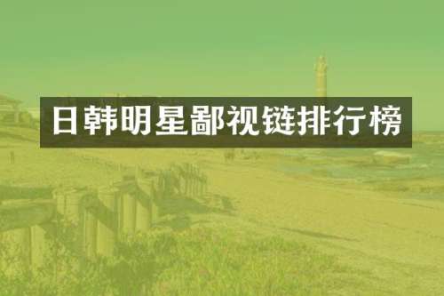 日韩明星鄙视链排行榜