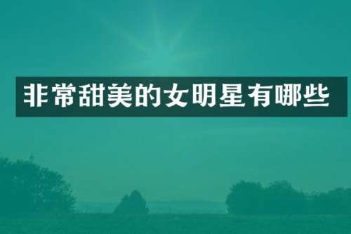 非常甜美的女明星有哪些