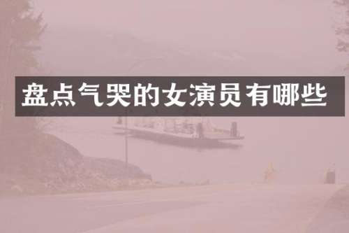 盘点气哭的女演员有哪些