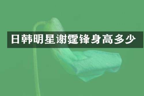 日韩明星谢霆锋身高多少
