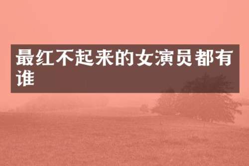 最红不起来的女演员都有谁
