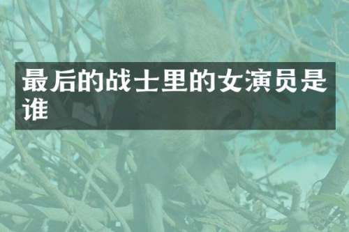 最后的战士里的女演员是谁