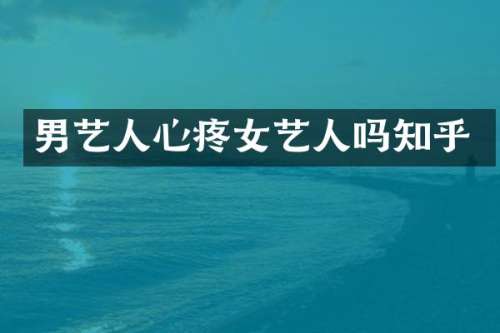 男艺人心疼女艺人吗知乎