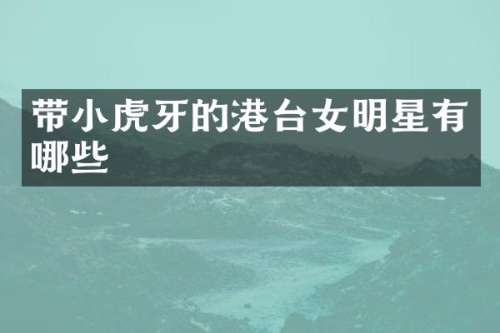 带小虎牙的港台女明星有哪些