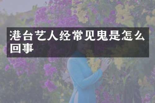 港台艺人经常见鬼是怎么回事