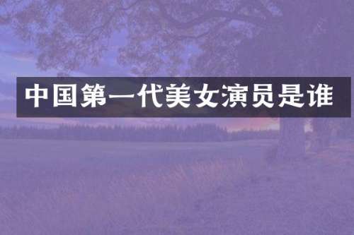 中国第一代演员是谁