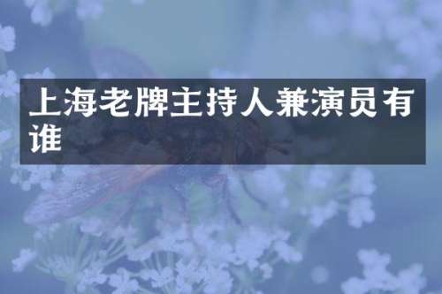 上海老牌主持人兼演员有谁