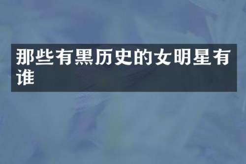 那些有黑历史的女明星有谁