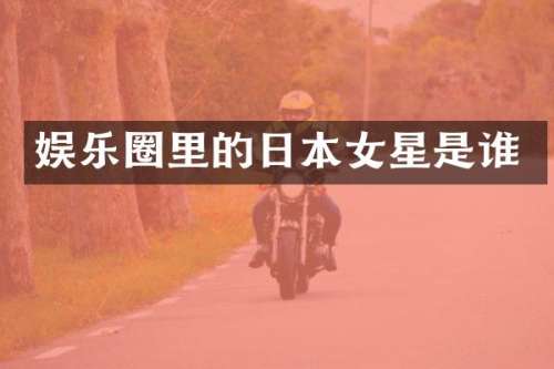 娱乐圈里的日本女星是谁