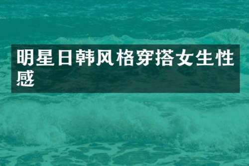 明星日韩风格穿搭女生性感