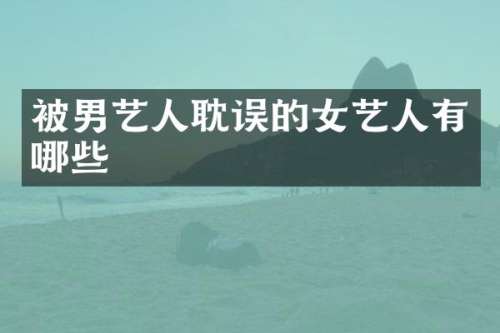 被男艺人耽误的女艺人有哪些