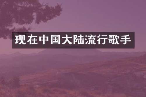 现在中国大陆流行歌手