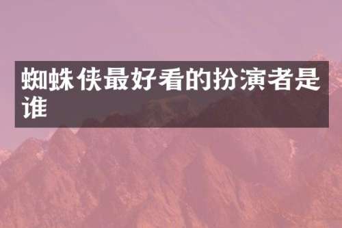 蜘蛛侠最好看的扮演者是谁