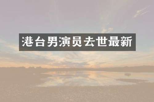 港台男演员去世最新