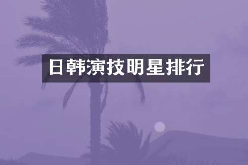日韩演技明星排行