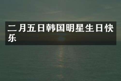 二月五日韩国明星生日快乐