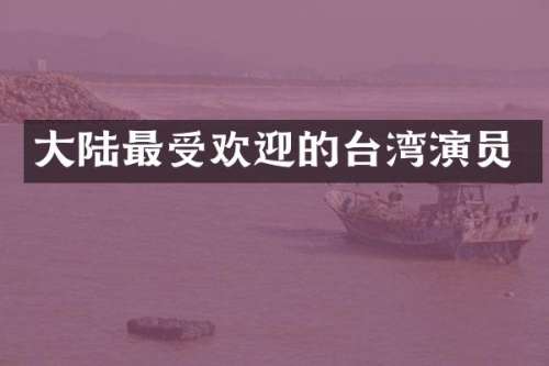 大陆最受欢迎的台湾演员
