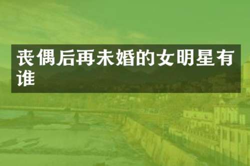 丧偶后再未婚的女明星有谁