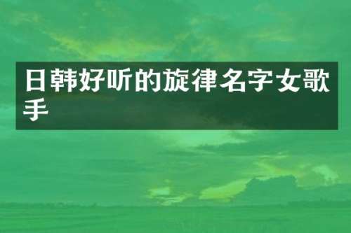 日韩好听的旋律名字女歌手