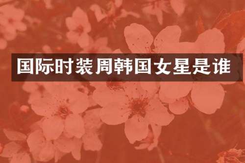 国际时装周韩国女星是谁