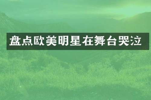 盘点欧美明星在舞台哭泣