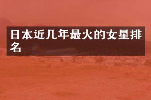日本近几年最火的女星排名