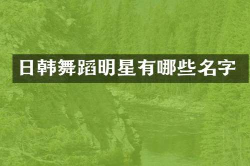日韩舞蹈明星有哪些名字