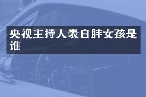 央视主持人表白胖女孩是谁